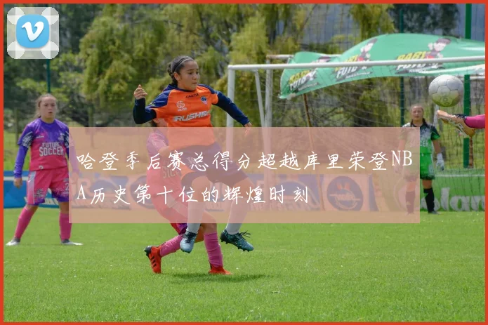 哈登季后赛总得分超越库里荣登NBA历史第十位的辉煌时刻