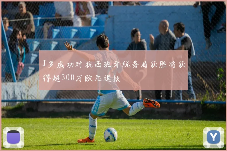 J罗成功对抗西班牙税务局获胜将获得超300万欧元退款
