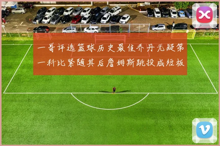 一哥评选篮球历史最佳乔丹无疑第一科比紧随其后詹姆斯跳投成短板