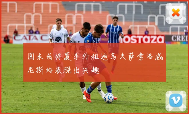 国米或将夏季外租迪乌夫萨索洛威尼斯均表现出兴趣