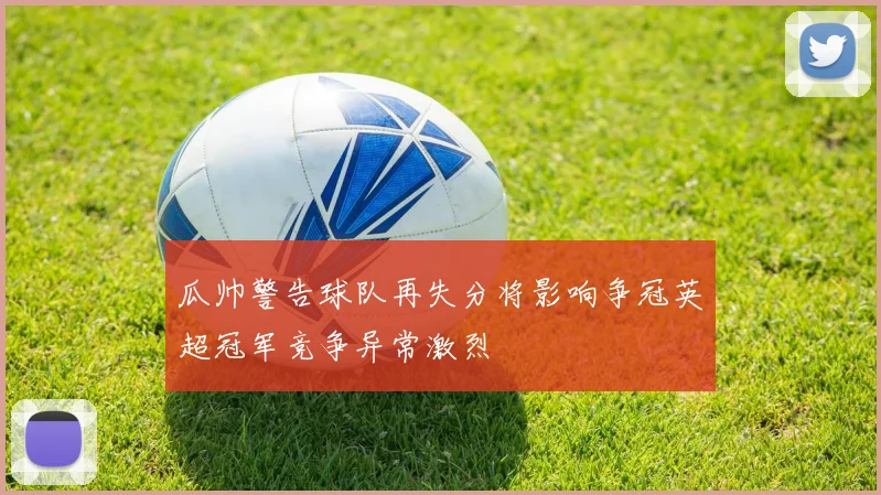 瓜帅警告球队再失分将影响争冠英超冠军竞争异常激烈