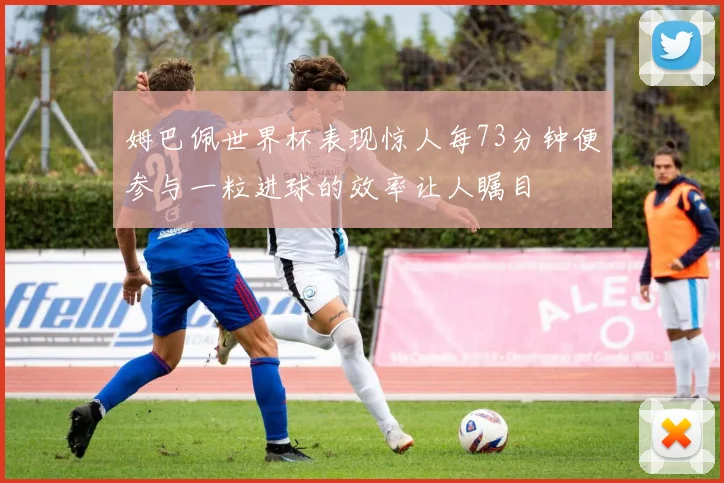 姆巴佩世界杯表现惊人每73分钟便参与一粒进球的效率让人瞩目