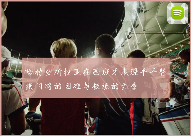 哈特分析拉亚在西班牙表现平平替换门将的困难与教练的无奈
