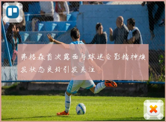 弗格森首次露面与球迷合影精神焕发状态良好引发关注
