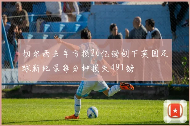 切尔西去年亏损26亿镑创下英国足球新纪录每分钟损失491镑