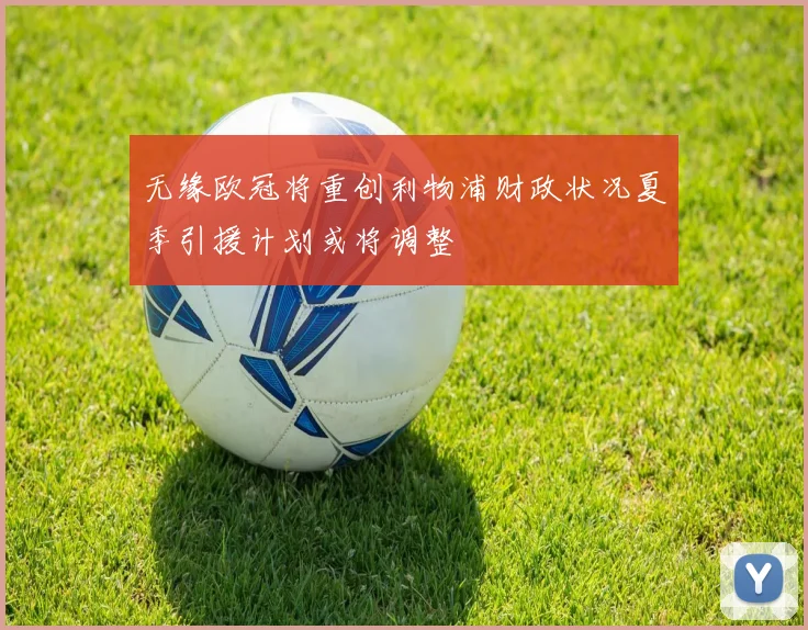 无缘欧冠将重创利物浦财政状况夏季引援计划或将调整