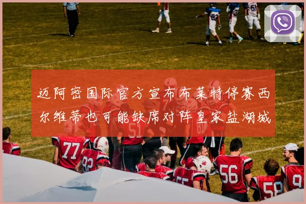 迈阿密国际官方宣布布莱特停赛西尔维蒂也可能缺席对阵皇家盐湖城的比赛