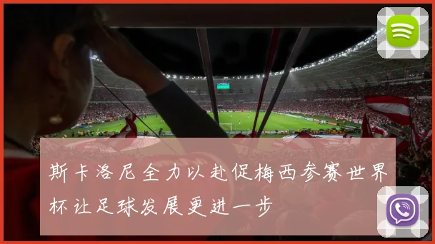 斯卡洛尼全力以赴促梅西参赛世界杯让足球发展更进一步