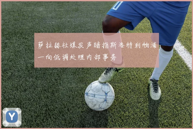 萨拉赫社媒发声暗指斯洛特利物浦一向低调处理内部事务