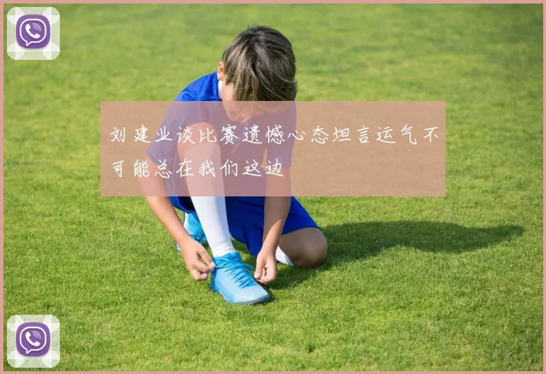 刘建业谈比赛遗憾心态坦言运气不可能总在我们这边