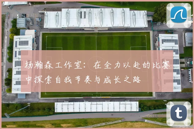 杨瀚森工作室：在全力以赴的比赛中探索自我节奏与成长之路