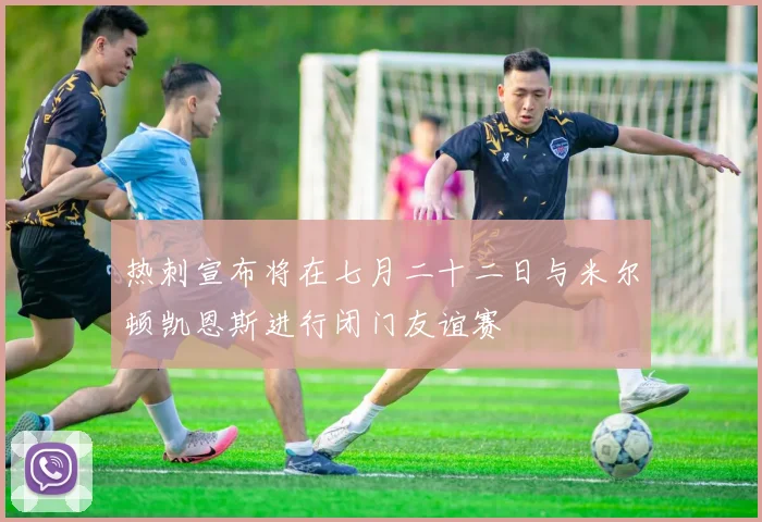 热刺宣布将在七月二十二日与米尔顿凯恩斯进行闭门友谊赛