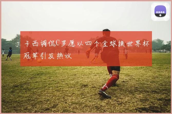 卡西调侃C罗愿以四个金球换世界杯冠军引发热议