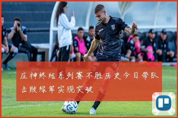 庄神终结系列赛不胜历史今日带队击败绿军实现突破