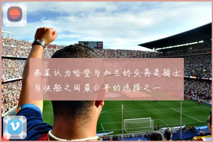 弗莱认为哈登与加兰的交易是骑士与快船之间最公平的选择之一