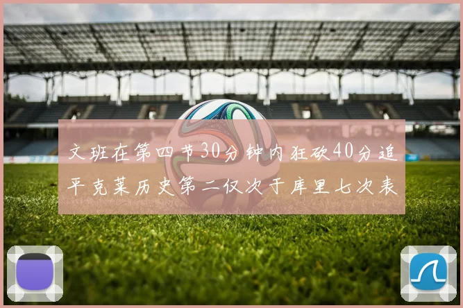 文班在第四节30分钟内狂砍40分追平克莱历史第二仅次于库里七次表现