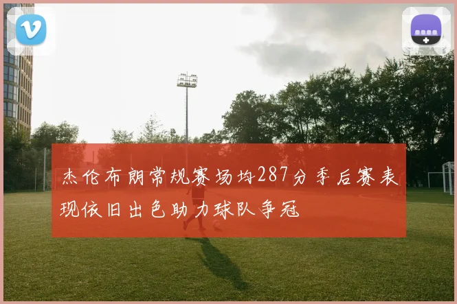 杰伦布朗常规赛场均287分季后赛表现依旧出色助力球队争冠