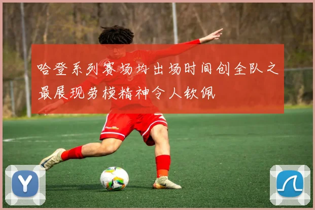 哈登系列赛场均出场时间创全队之最展现劳模精神令人钦佩